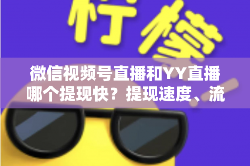 微信视频号直播和YY直播哪个提现快?提现速度、流程与到账时间全解析 微信视频号直播和YY直播哪个提现快?提现速度、流程与到账时间全解析