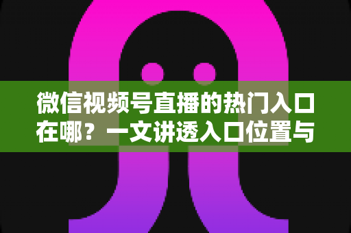 微信视频号直播的热门入口在哪?一文讲透入口位置与流量获取技巧 微信视频号直播的热门入口在哪?一文讲透入口位置与流量获取技巧
