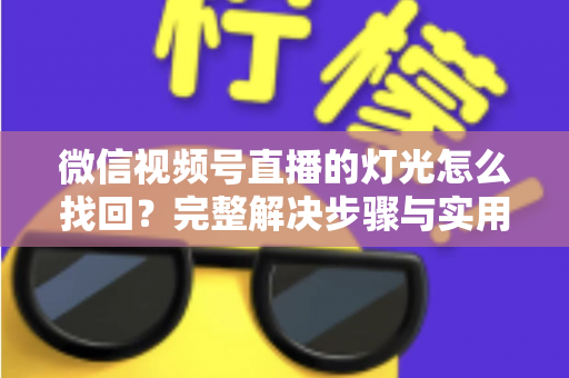 微信视频号直播的灯光怎么找回？完整解决步骤与实用技巧全解析