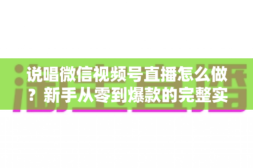 说唱微信视频号直播怎么做?新手从零到爆款的完整实战指南 说唱微信视频号直播怎么做?新手从零到爆款的完整实战指南