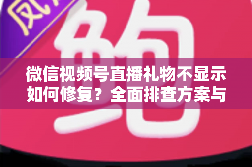 微信视频号直播礼物不显示如何修复？全面排查方案与实用修复技巧完整指南