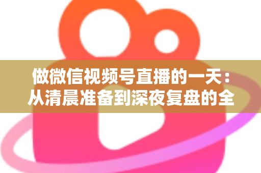 做微信视频号直播的一天:从清晨准备到深夜复盘的全流程真实记录 做微信视频号直播的一天:从清晨准备到深夜复盘的全流程真实记录
