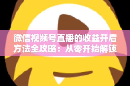 微信视频号直播的收益开启方法全攻略：从零开始解锁直播变现新机遇