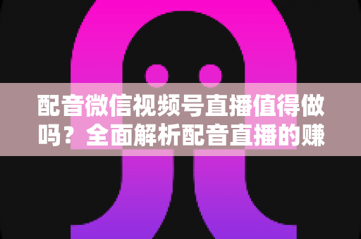 配音微信视频号直播值得做吗?全面解析配音直播的赚钱潜力与入局指南 配音微信视频号直播值得做吗?全面解析配音直播的赚钱潜力与入局指南