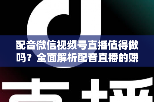 配音微信视频号直播值得做吗?全面解析配音直播的赚钱潜力与入局指南 配音微信视频号直播值得做吗?全面解析配音直播的赚钱潜力与入局指南