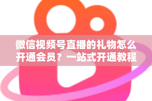 微信视频号直播的礼物怎么开通会员？一站式开通教程与收益规则全解析