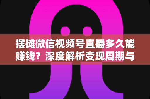摆摊微信视频号直播多久能赚钱?深度解析变现周期与快速盈利实战指南 摆摊微信视频号直播多久能赚钱?深度解析变现周期与快速盈利实战指南