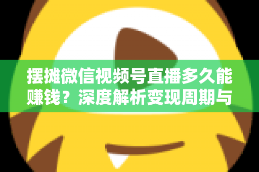 摆摊微信视频号直播多久能赚钱?深度解析变现周期与快速盈利实战指南 摆摊微信视频号直播多久能赚钱?深度解析变现周期与快速盈利实战指南