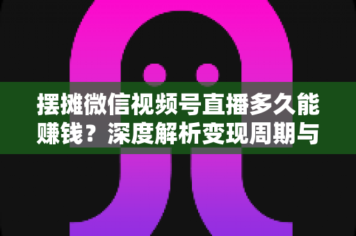 摆摊微信视频号直播多久能赚钱?深度解析变现周期与快速盈利实战指南 摆摊微信视频号直播多久能赚钱?深度解析变现周期与快速盈利实战指南