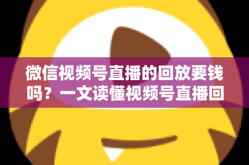 微信视频号直播的回放要钱吗?一文读懂视频号直播回放收费规则与免费观看全攻略 微信视频号直播的回放要钱吗?一文读懂视频号直播回放收费规则与免费观看全攻略