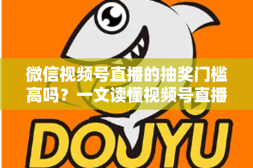 微信视频号直播的抽奖门槛高吗?一文读懂视频号直播抽奖条件、规则与实用技巧 微信视频号直播的抽奖门槛高吗?一文读懂视频号直播抽奖条件、规则与实用技巧