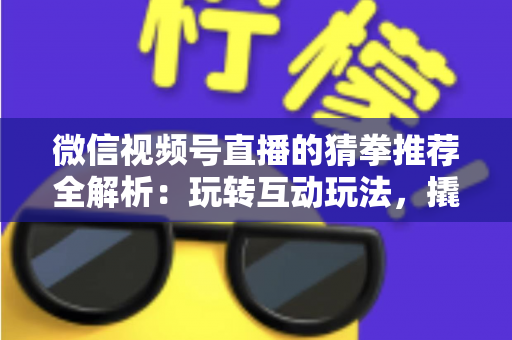 微信视频号直播的猜拳推荐全解析：玩转互动玩法，撬动直播间流量增长的新密码