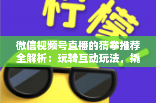 微信视频号直播的猜拳推荐全解析：玩转互动玩法，撬动直播间流量增长的新密码