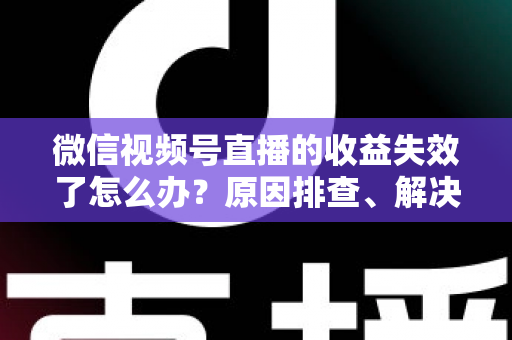 微信视频号直播的收益失效了怎么办？原因排查、解决步骤与预防指南全解析