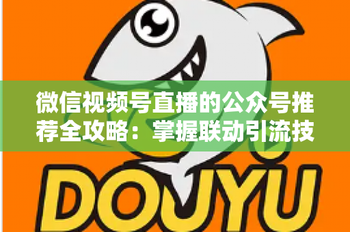微信视频号直播的公众号推荐全攻略:掌握联动引流技巧,助力品牌流量与粉丝双增长 微信视频号直播的公众号推荐全攻略:掌握联动引流技巧,助力品牌流量与粉丝双增长