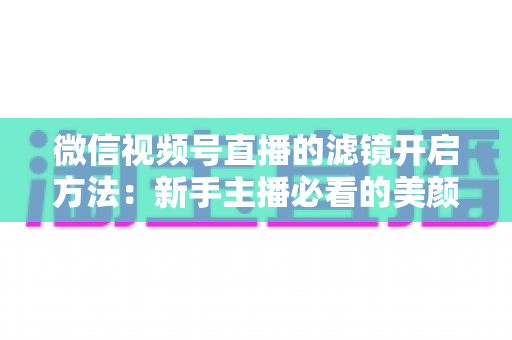 微信视频号直播的滤镜开启方法:新手主播必看的美颜滤镜设置全攻略与实用技巧 微信视频号直播的滤镜开启方法:新手主播必看的美颜滤镜设置全攻略与实用技巧