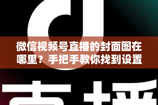 微信视频号直播的封面图在哪里?手把手教你找到设置入口并打造高点击率封面 微信视频号直播的封面图在哪里?手把手教你找到设置入口并打造高点击率封面