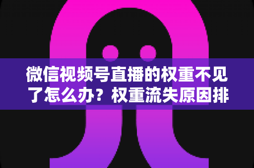 微信视频号直播的权重不见了怎么办?权重流失原因排查与快速恢复实操指南 微信视频号直播的权重不见了怎么办?权重流失原因排查与快速恢复实操指南