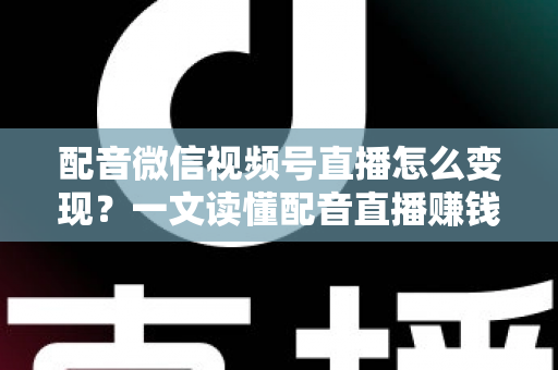 配音微信视频号直播怎么变现？一文读懂配音直播赚钱的实用方法与运营技巧