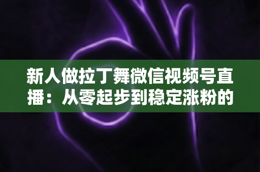 新人做拉丁舞微信视频号直播:从零起步到稳定涨粉的实战指南 新人做拉丁舞微信视频号直播:从零起步到稳定涨粉的实战指南
