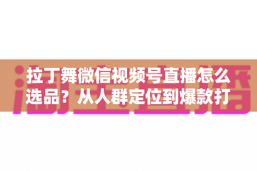 拉丁舞微信视频号直播怎么选品?从人群定位到爆款打造的选品全攻略 拉丁舞微信视频号直播怎么选品?从人群定位到爆款打造的选品全攻略