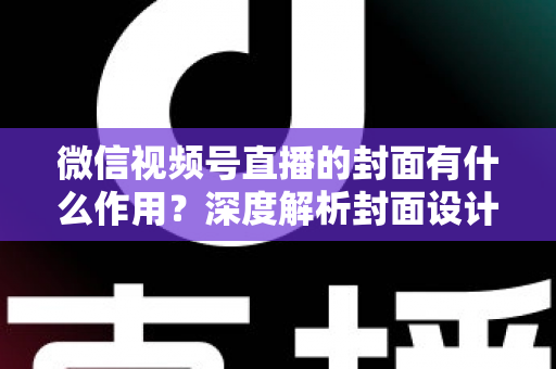 微信视频号直播的封面有什么作用?深度解析封面设计与直播间引流增长的实战价值 微信视频号直播的封面有什么作用?深度解析封面设计与直播间引流增长的实战价值