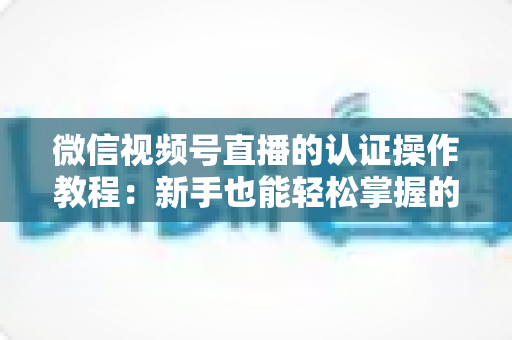 微信视频号直播的认证操作教程:新手也能轻松掌握的加V认证全流程指南 微信视频号直播的认证操作教程:新手也能轻松掌握的加V认证全流程指南