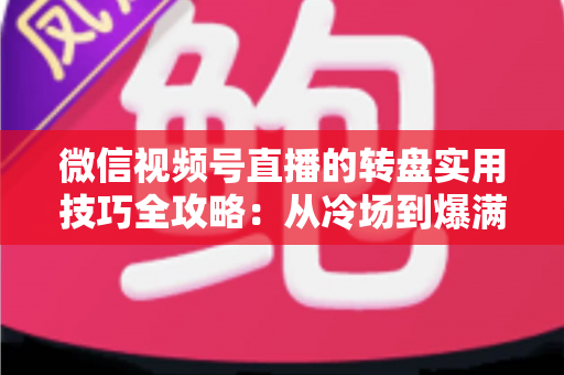 微信视频号直播的转盘实用技巧全攻略:从冷场到爆满的互动运营秘籍 微信视频号直播的转盘实用技巧全攻略:从冷场到爆满的互动运营秘籍