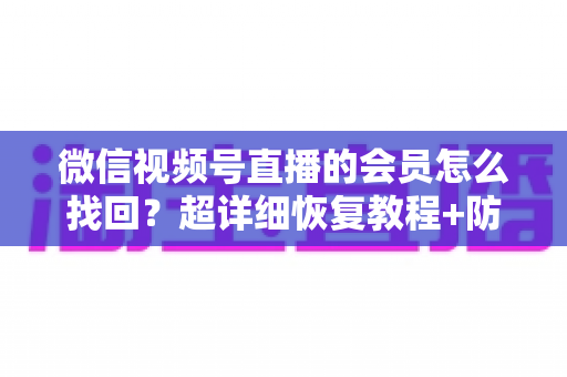 微信视频号直播的会员怎么找回？超详细恢复教程+防丢失避坑指南，一次讲透！