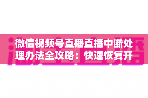 微信视频号直播直播中断处理办法全攻略:快速恢复开播与长效预防实用指南 微信视频号直播直播中断处理办法全攻略:快速恢复开播与长效预防实用指南