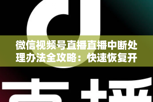 微信视频号直播直播中断处理办法全攻略:快速恢复开播与长效预防实用指南 微信视频号直播直播中断处理办法全攻略:快速恢复开播与长效预防实用指南
