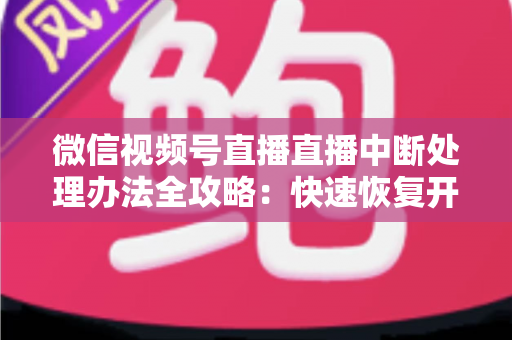 微信视频号直播直播中断处理办法全攻略：快速恢复开播与长效预防实用指南