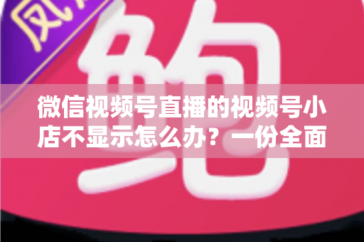 微信视频号直播的视频号小店不显示怎么办?一份全面排查与快速解决指南 微信视频号直播的视频号小店不显示怎么办?一份全面排查与快速解决指南