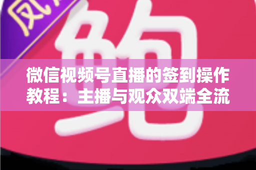 微信视频号直播的签到操作教程：主播与观众双端全流程实操指南，轻松提升直播间人气与粉丝黏性