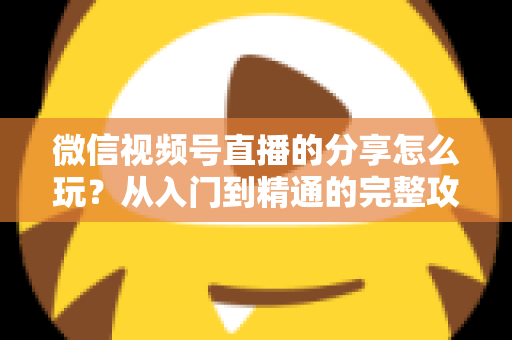 微信视频号直播的分享怎么玩?从入门到精通的完整攻略,助你轻松扩大直播间影响力 微信视频号直播的分享怎么玩?从入门到精通的完整攻略,助你轻松扩大直播间影响力