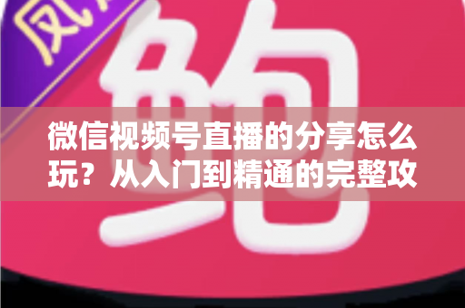 微信视频号直播的分享怎么玩?从入门到精通的完整攻略,助你轻松扩大直播间影响力 微信视频号直播的分享怎么玩?从入门到精通的完整攻略,助你轻松扩大直播间影响力