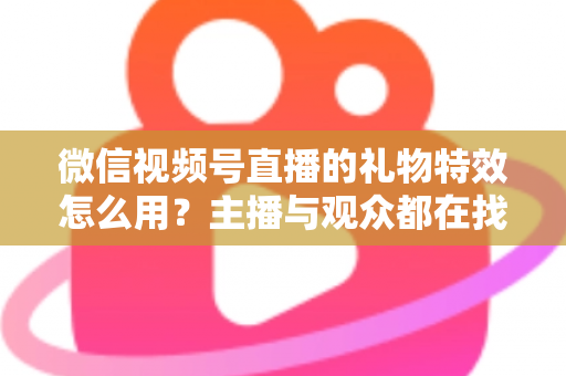 微信视频号直播的礼物特效怎么用?主播与观众都在找的完整实操指南 微信视频号直播的礼物特效怎么用?主播与观众都在找的完整实操指南
