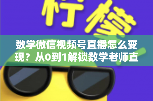 数学微信视频号直播怎么变现?从0到1解锁数学老师直播盈利的完整攻略 数学微信视频号直播怎么变现?从0到1解锁数学老师直播盈利的完整攻略