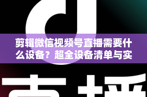 剪辑微信视频号直播需要什么设备?超全设备清单与实操指南一次讲清 剪辑微信视频号直播需要什么设备?超全设备清单与实操指南一次讲清