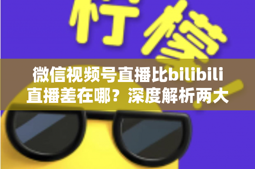微信视频号直播比bilibili直播差在哪?深度解析两大直播平台生态差距与创作者选平台指南 微信视频号直播比bilibili直播差在哪?深度解析两大直播平台生态差距与创作者选平台指南