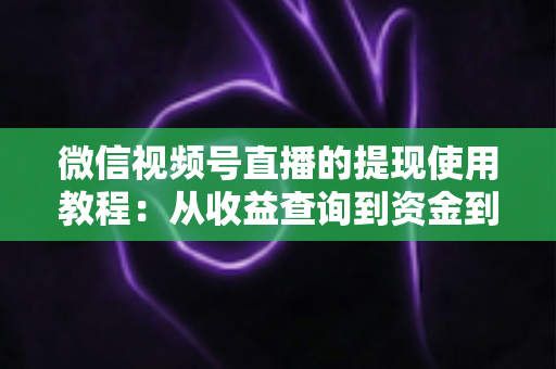 微信视频号直播的提现使用教程：从收益查询到资金到账的全流程实操指南