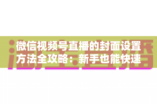 微信视频号直播的封面设置方法全攻略:新手也能快速上手的高点击率实战指南 微信视频号直播的封面设置方法全攻略:新手也能快速上手的高点击率实战指南