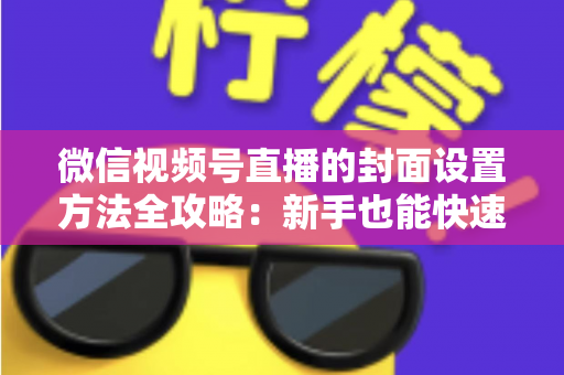 微信视频号直播的封面设置方法全攻略：新手也能快速上手的高点击率实战指南