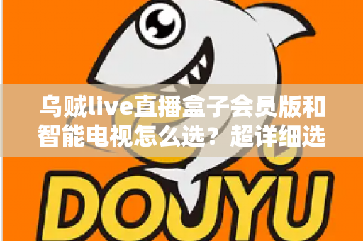 乌贼live直播盒子会员版和智能电视怎么选?超详细选购指南帮你彻底搞懂 乌贼live直播盒子会员版和智能电视怎么选?超详细选购指南帮你彻底搞懂