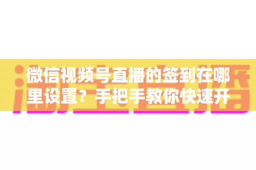 微信视频号直播的签到在哪里设置?手把手教你快速开启直播签到功能,提升直播间互动与留存 微信视频号直播的签到在哪里设置?手把手教你快速开启直播签到功能,提升直播间互动与留存