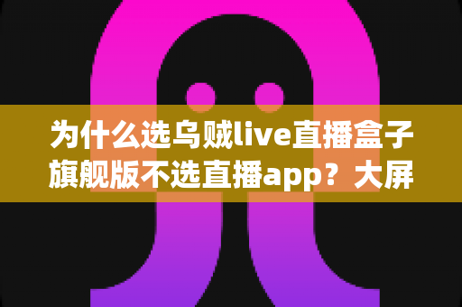 为什么选乌贼live直播盒子旗舰版不选直播app？大屏高清观影与家庭娱乐体验的全面升级之选