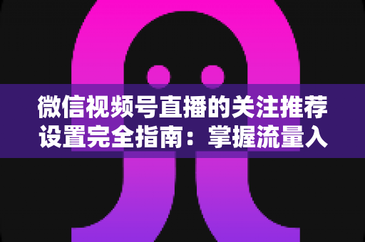 微信视频号直播的关注推荐设置完全指南:掌握流量入口,让你的直播间人气翻倍 微信视频号直播的关注推荐设置完全指南:掌握流量入口,让你的直播间人气翻倍