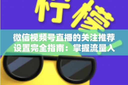 微信视频号直播的关注推荐设置完全指南：掌握流量入口，让你的直播间人气翻倍