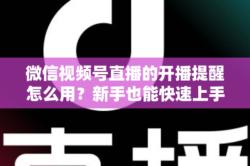 微信视频号直播的开播提醒怎么用?新手也能快速上手的完整操作指南与涨粉秘籍 微信视频号直播的开播提醒怎么用?新手也能快速上手的完整操作指南与涨粉秘籍
