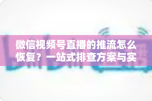 微信视频号直播的推流怎么恢复?一站式排查方案与实用恢复技巧全解析 微信视频号直播的推流怎么恢复?一站式排查方案与实用恢复技巧全解析